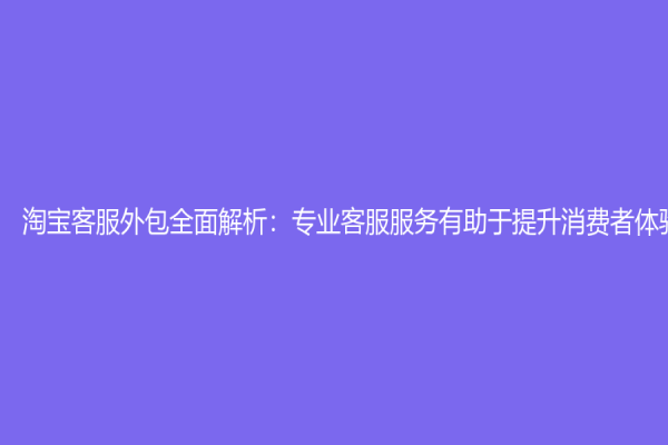 淘宝客服外包全面解析：专业客服服务有助于提升消费者体验