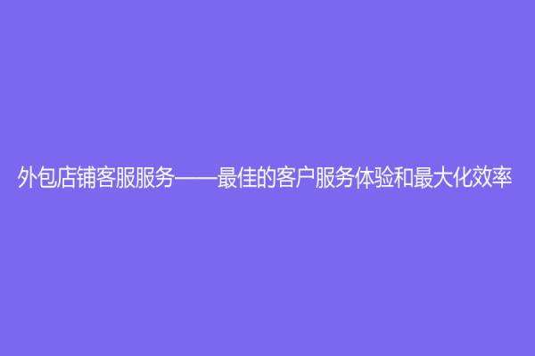 外包店铺客服服务——最佳的客户服务体验和最大化效率