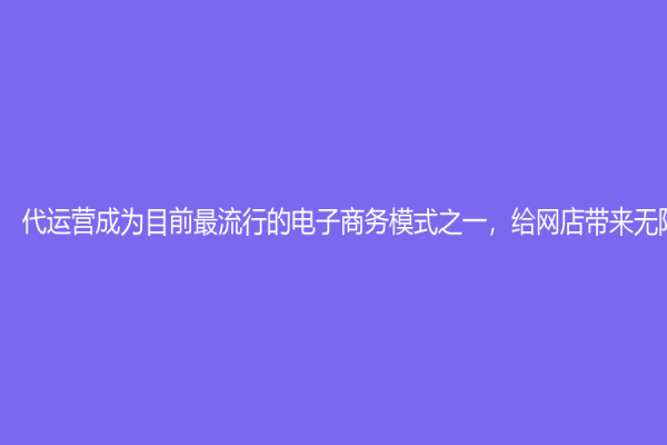 代运营成为目前最流行的电子商务模式之一，给网店带来无限商机