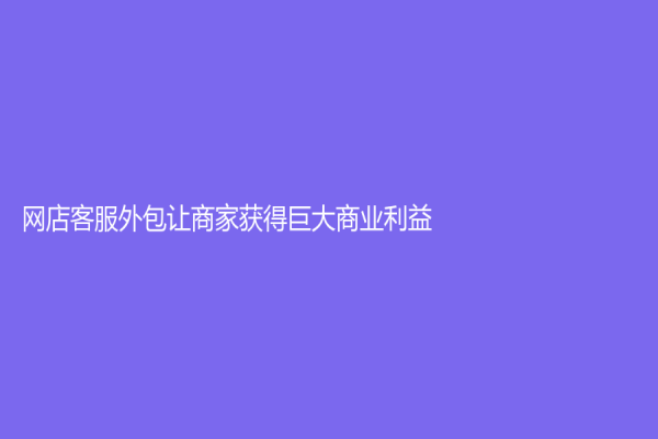 网店客服外包让商家获得巨大商业利益