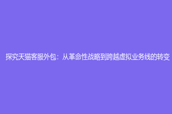 探究天猫客服外包：从革命性战略到跨越虚拟业务线的转变