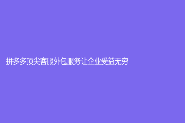 拼多多顶尖客服外包服务让企业受益无穷