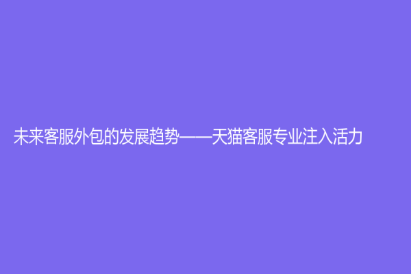 未来客服外包的发展趋势——天猫客服专业注入活力