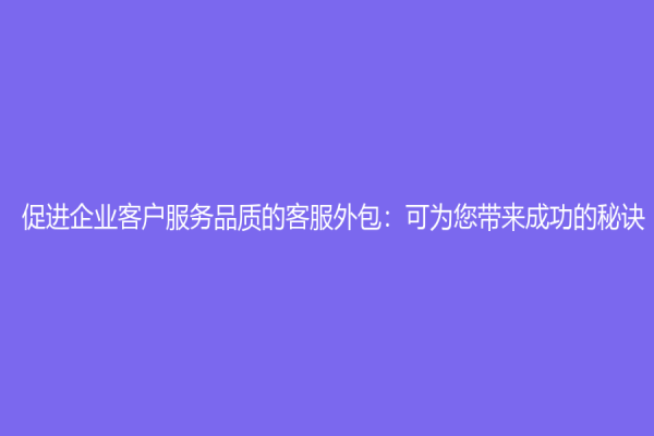 促进企业客户服务品质的客服外包：可为您带来成功的秘诀