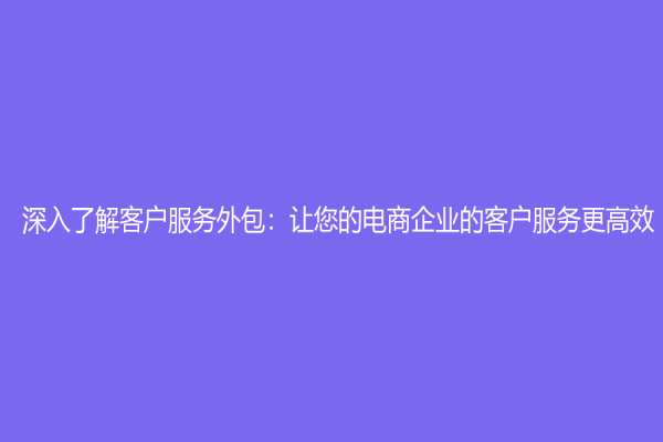 深入了解客户服务外包：让您的电商企业的客户服务更高效