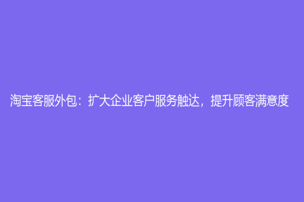 淘宝客服外包：扩大企业客户服务触达，提升顾客满意度