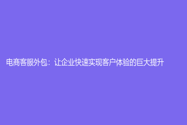电商客服外包：让企业快速实现客户体验的巨大提升