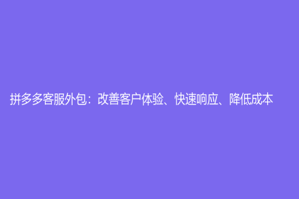拼多多客服外包：改善客户体验、快速响应、降低成本