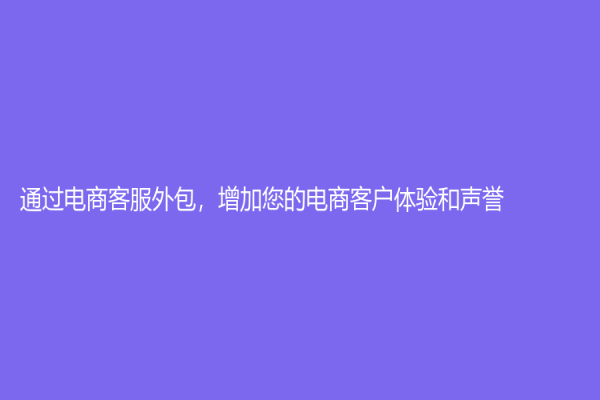 通过电商客服外包，增加您的电商客户体验和声誉
