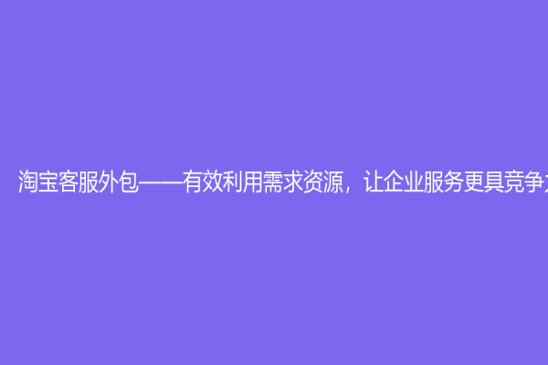 淘宝客服外包——有效利用需求资源，让企业服务更具竞争力