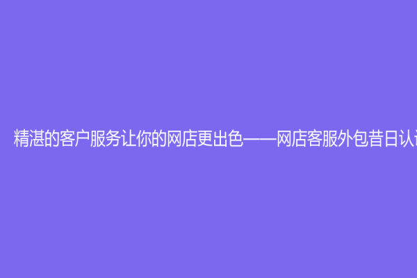 精湛的客户服务让你的网店更出色——网店客服外包昔日认识