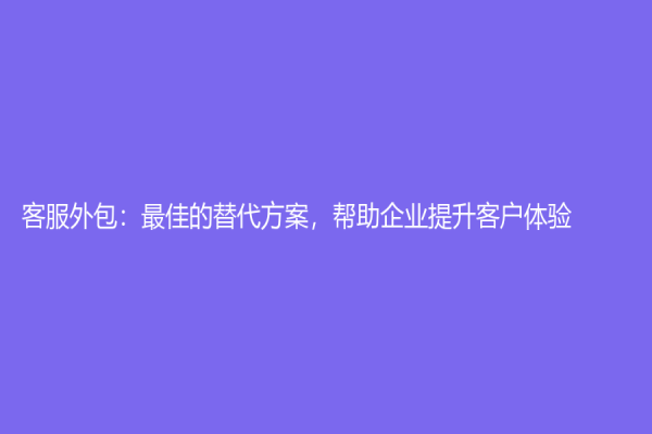 客服外包：最佳的替代方案，帮助企业提升客户体验