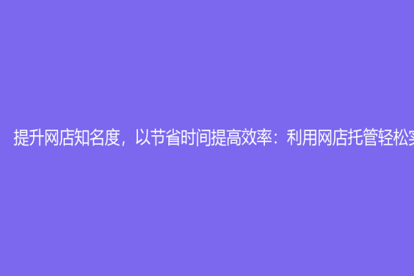 提升网店知名度，以节省时间提高效率：利用网店托管轻松实现