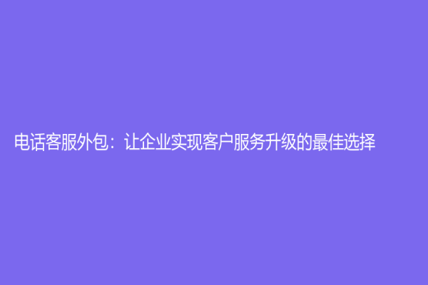 电话客服外包：让企业实现客户服务升级的最佳选择