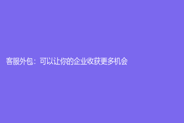 客服外包：可以让你的企业收获更多机会