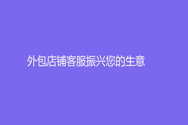 外包店铺客服振兴您的生意！