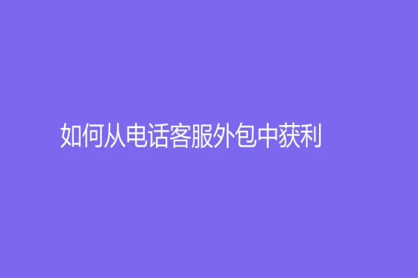 如何从电话客服外包中获利?