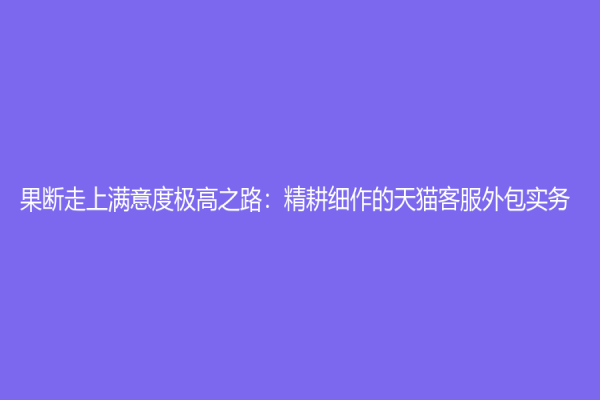 果断走上满意度极高之路：精耕细作的天猫客服外包实务
