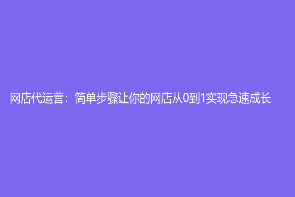 网店代运营：简单步骤让你的网店从0到1实现急速成长