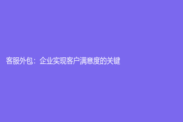 客服外包：企业实现客户满意度的关键