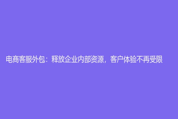 电商客服外包：释放企业内部资源，客户体验不再受限