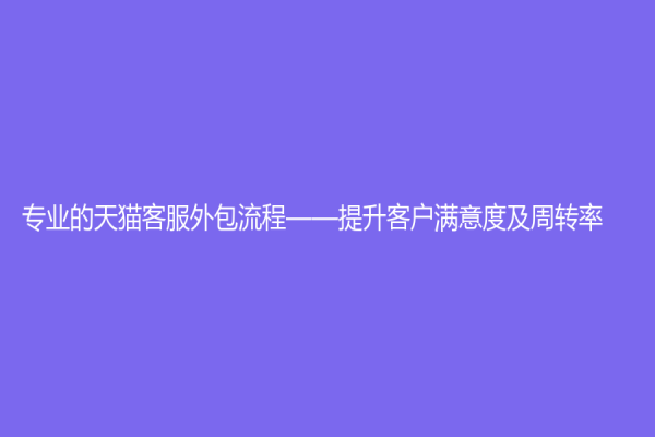专业的天猫客服外包流程——提升客户满意度及周转率