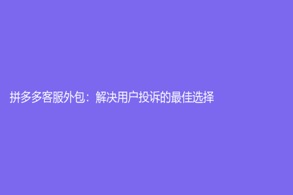 拼多多客服外包：解决用户投诉的最佳选择