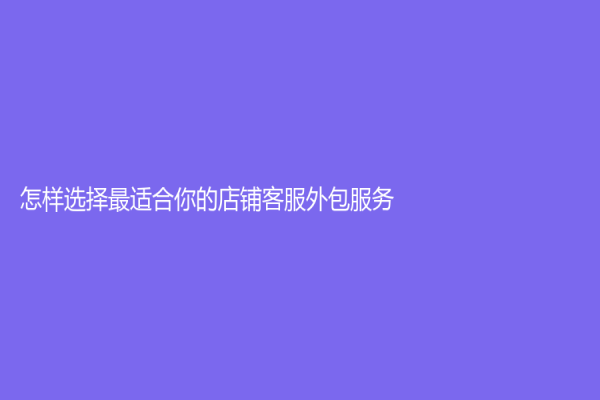 怎样选择最适合你的店铺客服外包服务？