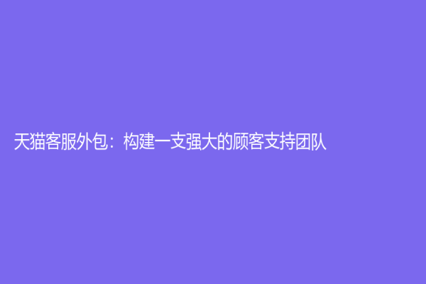天猫客服外包：构建一支强大的顾客支持团队