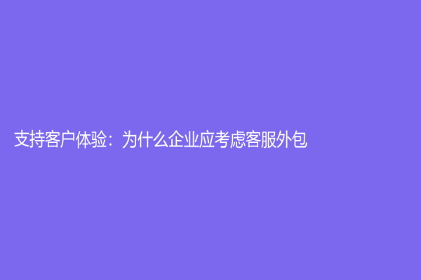 支持客户体验：为什么企业应考虑客服外包？