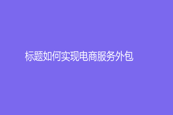 标题如何实现电商服务外包？新技术助力电商业客服逐渐普及
