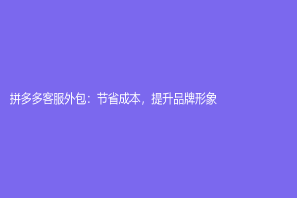 拼多多客服外包：节省成本，提升品牌形象！