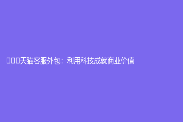 ​		天猫客服外包：利用科技成就商业价值