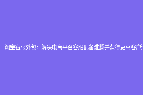 淘宝客服外包：解决电商平台客服配备难题并获得更高客户满意度