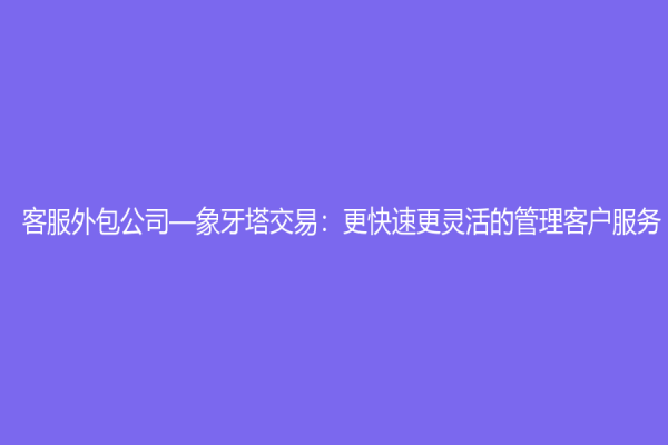 客服外包公司—象牙塔交易：更快速更灵活的管理客户服务