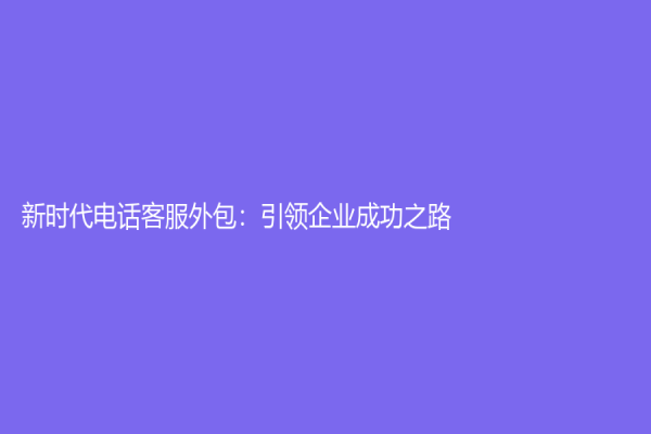 新时代电话客服外包：引领企业成功之路