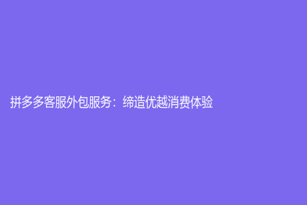 拼多多客服外包服务：缔造优越消费体验