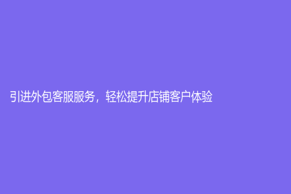 引进外包客服服务，轻松提升店铺客户体验