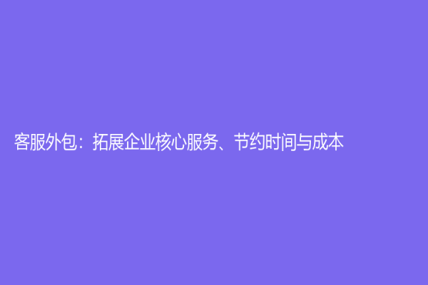客服外包：拓展企业核心服务、节约时间与成本
