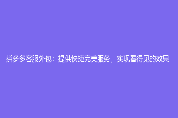 拼多多客服外包：提供快捷完美服务，实现看得见的效果