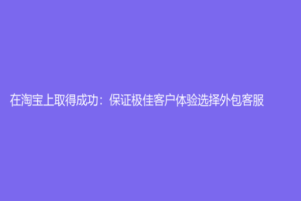 在淘宝上取得成功：保证极佳客户体验选择外包客服