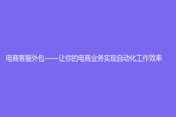 电商客服外包——让你的电商业务实现自动化工作效率