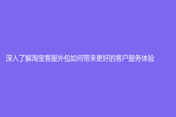 深入了解淘宝客服外包如何带来更好的客户服务体验