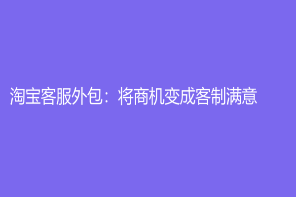 淘宝客服外包：将商机变成客制满意