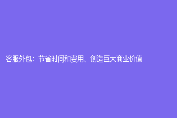 客服外包：节省时间和费用、创造巨大商业价值