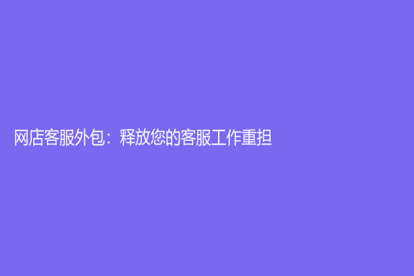 网店客服外包：释放您的客服工作重担