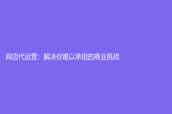 网店代运营：解决你难以承担的商业挑战