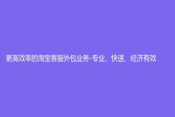 更高效率的淘宝客服外包业务-专业、快速、经济有效