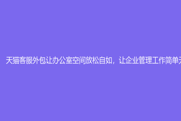 天猫客服外包让办公室空间放松自如，让企业管理工作简单无忧！