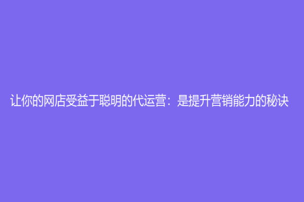 让你的网店受益于聪明的代运营：是提升营销能力的秘诀